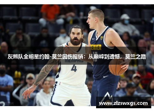 灰熊队全明星约翰-莫兰因伤报销：从巅峰到遗憾，莫兰之路