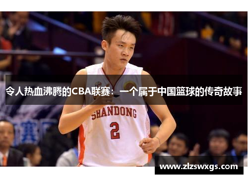 令人热血沸腾的CBA联赛：一个属于中国篮球的传奇故事