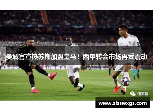 曼城官宣热苏斯加盟皇马！西甲转会市场再受震动