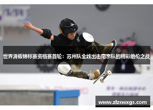 世界滑板锦标赛资格赛首轮：苏州队全线出击南京队的精彩绝伦之战
